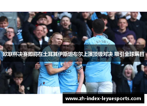 欧联杯决赛即将在土耳其伊斯坦布尔上演顶级对决 吸引全球瞩目