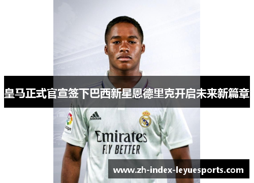 皇马正式官宣签下巴西新星恩德里克开启未来新篇章