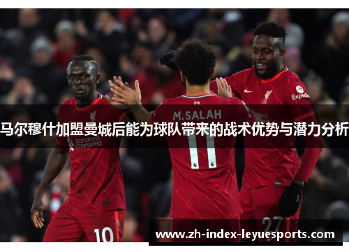 马尔穆什加盟曼城后能为球队带来的战术优势与潜力分析