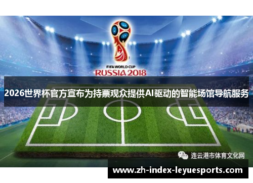 2026世界杯官方宣布为持票观众提供AI驱动的智能场馆导航服务