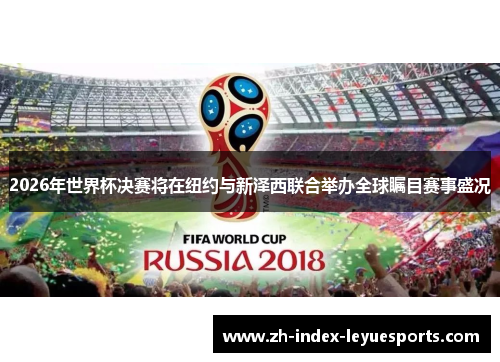 2026年世界杯决赛将在纽约与新泽西联合举办全球瞩目赛事盛况