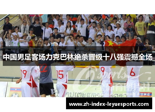 中国男足客场力克巴林绝杀晋级十八强震撼全场