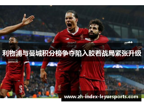 利物浦与曼城积分榜争夺陷入胶着战局紧张升级