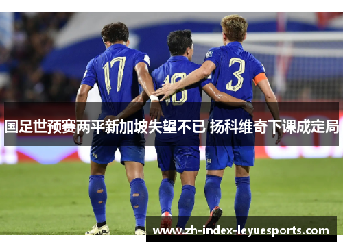 国足世预赛两平新加坡失望不已 扬科维奇下课成定局