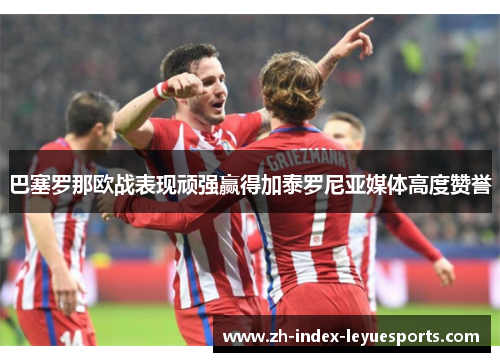 巴塞罗那欧战表现顽强赢得加泰罗尼亚媒体高度赞誉
