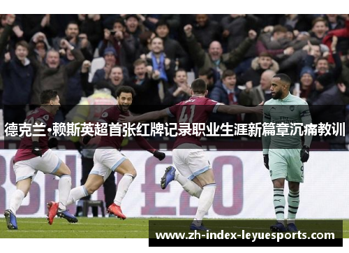 德克兰·赖斯英超首张红牌记录职业生涯新篇章沉痛教训