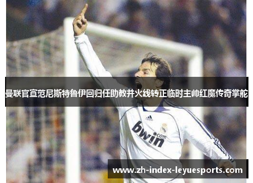 曼联官宣范尼斯特鲁伊回归任助教并火线转正临时主帅红魔传奇掌舵