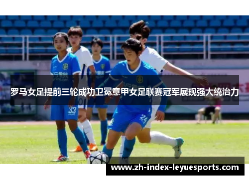 罗马女足提前三轮成功卫冕意甲女足联赛冠军展现强大统治力
