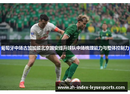葡萄牙中场古加加盟北京国安提升球队中场梳理能力与整体控制力