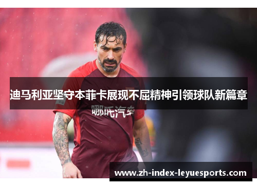 迪马利亚坚守本菲卡展现不屈精神引领球队新篇章 迪马利亚坚守本菲卡展现不屈精神引领球队新篇章