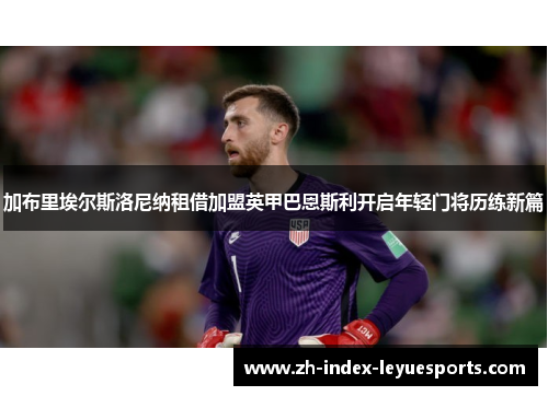 加布里埃尔斯洛尼纳租借加盟英甲巴恩斯利开启年轻门将历练新篇 加布里埃尔斯洛尼纳租借加盟英甲巴恩斯利开启年轻门将历练新篇