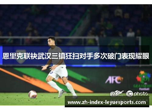 恩里克联袂武汉三镇狂扫对手多次破门表现耀眼